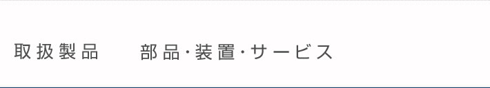 取扱製品 部品・装置・サービス